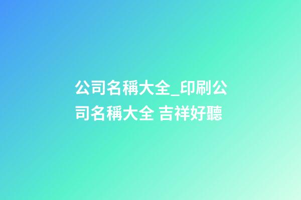 公司名稱大全_印刷公司名稱大全 吉祥好聽-第1張-公司起名-玄機派
